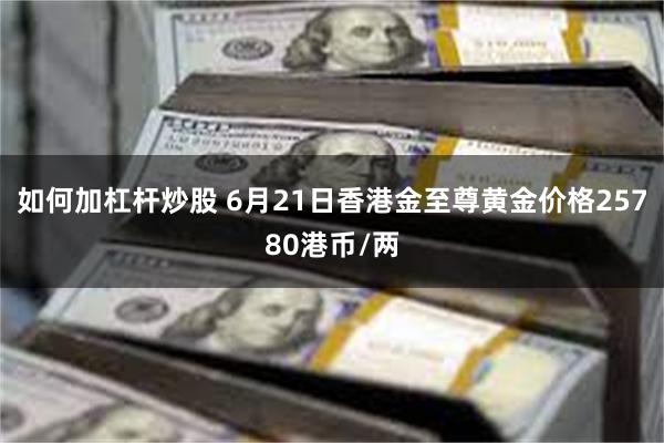 如何加杠杆炒股 6月21日香港金至尊黄金价格25780港币/两