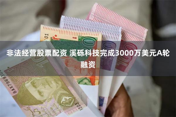 非法经营股票配资 溪砾科技完成3000万美元A轮融资