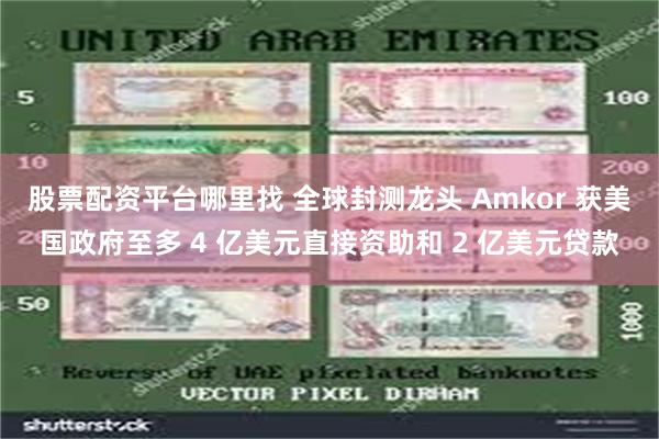 股票配资平台哪里找 全球封测龙头 Amkor 获美国政府至多 4 亿美元直接资助和 2 亿美元贷款