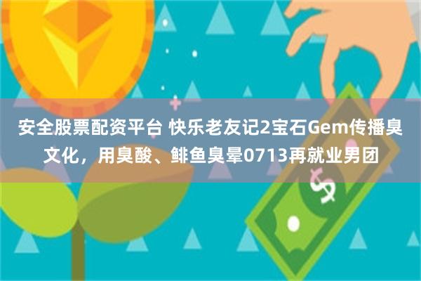 安全股票配资平台 快乐老友记2宝石Gem传播臭文化，用臭酸、鲱鱼臭晕0713再就业男团