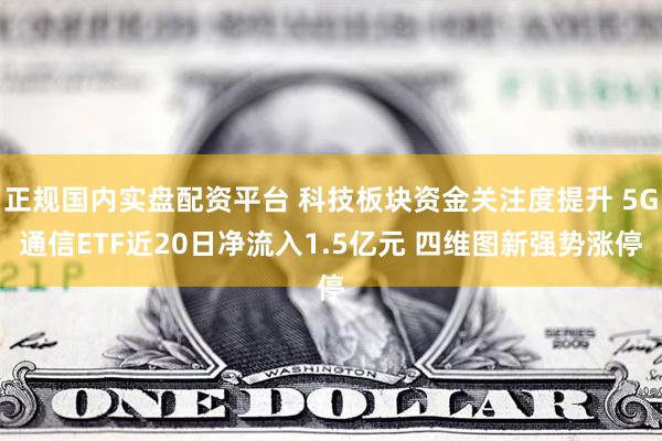 正规国内实盘配资平台 科技板块资金关注度提升 5G通信ETF近20日净流入1.5亿元 四维图新强势涨停