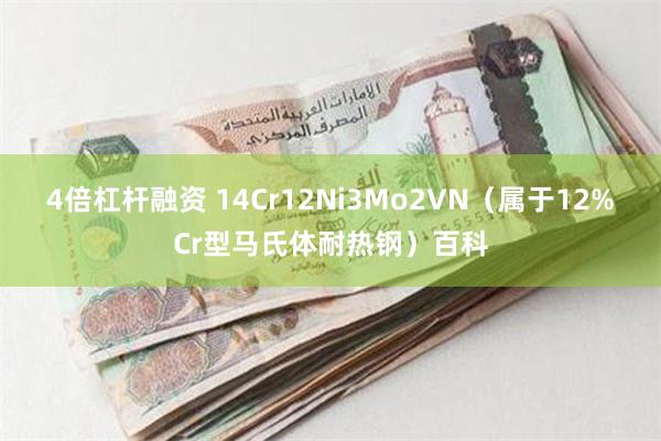 4倍杠杆融资 14Cr12Ni3Mo2VN（属于12%Cr型马氏体耐热钢）百科