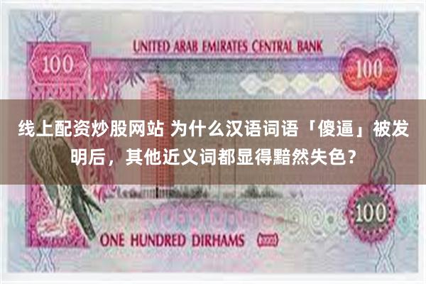 线上配资炒股网站 为什么汉语词语「傻逼」被发明后，其他近义词都显得黯然失色？