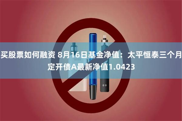 买股票如何融资 8月16日基金净值：太平恒泰三个月定开债A最新净值1.0423