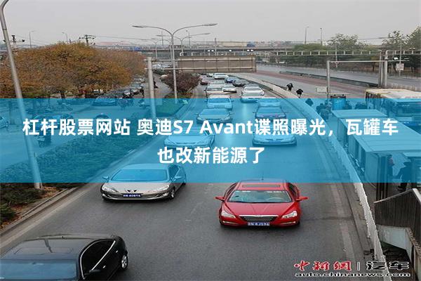 杠杆股票网站 奥迪S7 Avant谍照曝光，瓦罐车也改新能源了