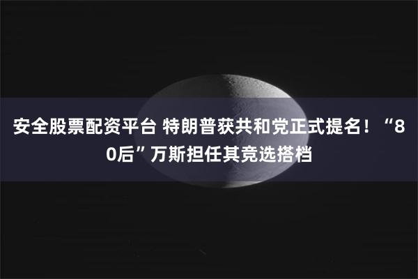 安全股票配资平台 特朗普获共和党正式提名！“80后”万斯担任其竞选搭档