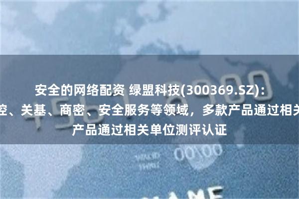 安全的网络配资 绿盟科技(300369.SZ)：布局信创、工控、关基、商密、安全服务等领域，多款产品通过相关单位测评认证