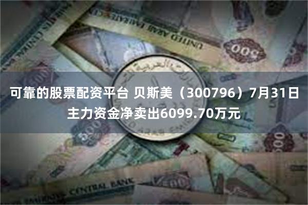 可靠的股票配资平台 贝斯美（300796）7月31日主力资金净卖出6099.70万元