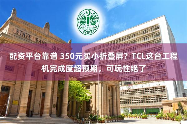 配资平台靠谱 350元买小折叠屏？TCL这台工程机完成度超预期，可玩性绝了