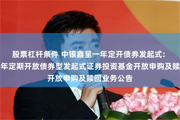 股票杠杆条件 中银鑫呈一年定开债券发起式: 中银鑫呈一年定期开放债券型发起式证券投资基金开放申购及赎回业务公告