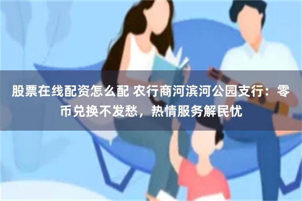 股票在线配资怎么配 农行商河滨河公园支行：零币兑换不发愁，热情服务解民忧