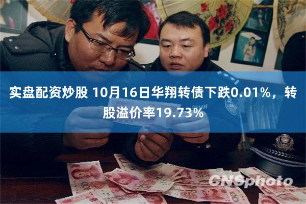 实盘配资炒股 10月16日华翔转债下跌0.01%，转股溢价率19.73%