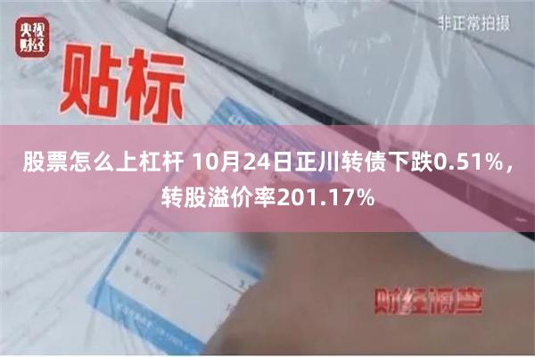 股票怎么上杠杆 10月24日正川转债下跌0.51%，转股溢价率201.17%