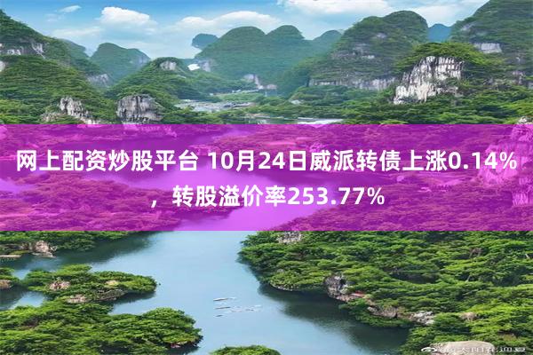 网上配资炒股平台 10月24日威派转债上涨0.14%，转股溢价率253.77%