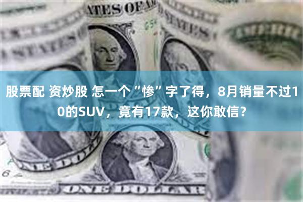 股票配 资炒股 怎一个“惨”字了得，8月销量不过10的SUV，竟有17款，这你敢信？