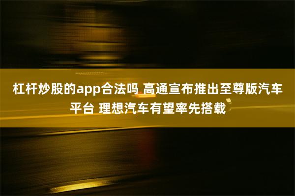 杠杆炒股的app合法吗 高通宣布推出至尊版汽车平台 理想汽车有望率先搭载