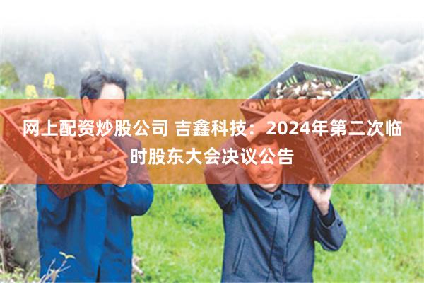 网上配资炒股公司 吉鑫科技：2024年第二次临时股东大会决议公告