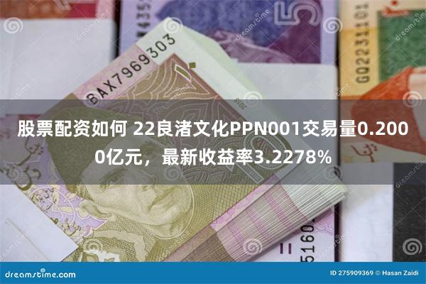 股票配资如何 22良渚文化PPN001交易量0.2000亿元，最新收益率3.2278%