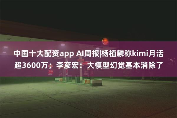 中国十大配资app AI周报|杨植麟称kimi月活超3600万；李彦宏：大模型幻觉基本消除了