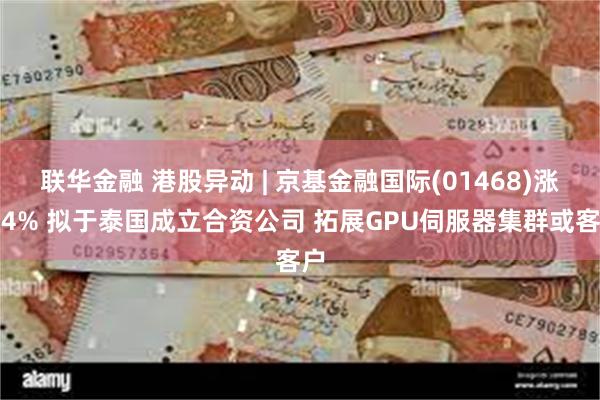 联华金融 港股异动 | 京基金融国际(01468)涨超4% 拟于泰国成立合资公司 拓展GPU伺服器集群或客户