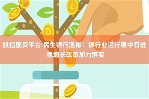 股指配资平台 民生银行温彬：银行业运行稳中有进 稳增长政策加力落实