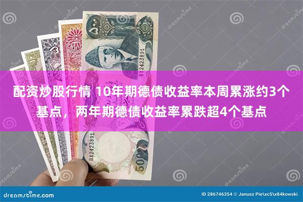 配资炒股行情 10年期德债收益率本周累涨约3个基点，两年期德债收益率累跌超4个基点