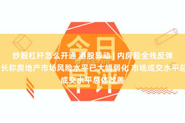 炒股杠杆怎么开通 港股异动 | 内房股全线反弹 央行行长称房地产市场风险水平已大幅弱化 市场成交水平总体改善