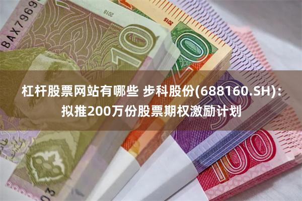 杠杆股票网站有哪些 步科股份(688160.SH)：拟推200万份股票期权激励计划