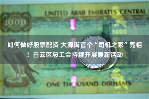 如何做好股票配资 大源街首个“司机之家”亮相！白云区总工会持续开展暖新活动