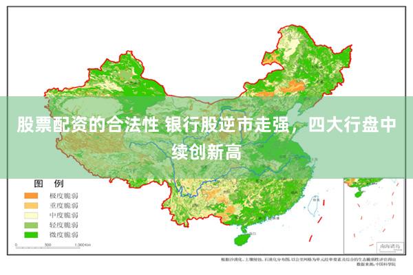 股票配资的合法性 银行股逆市走强，四大行盘中续创新高