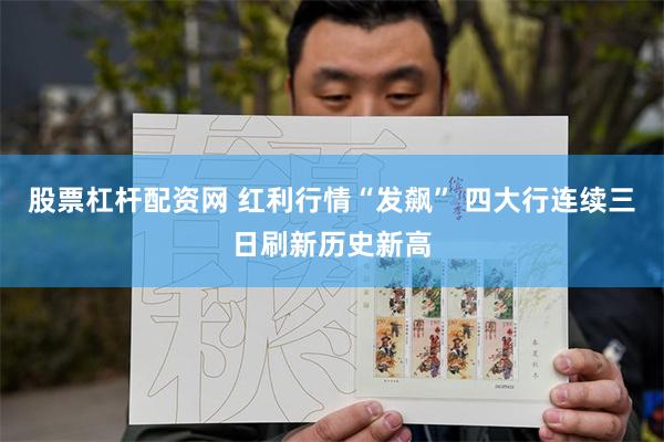 股票杠杆配资网 红利行情“发飙” 四大行连续三日刷新历史新高