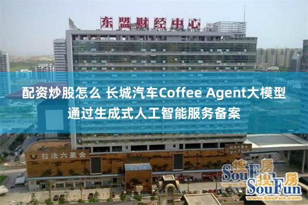 配资炒股怎么 长城汽车Coffee Agent大模型通过生成式人工智能服务备案