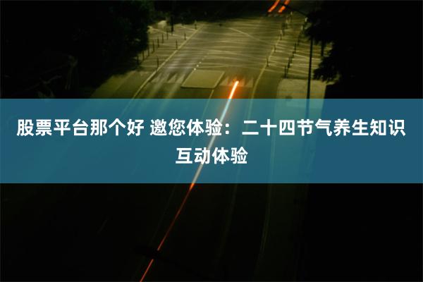 股票平台那个好 邀您体验：二十四节气养生知识互动体验