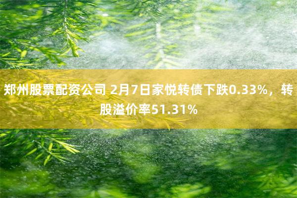 郑州股票配资公司 2月7日家悦转债下跌0.33%，转股溢价率51.31%