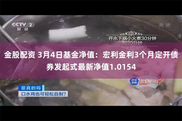 金股配资 3月4日基金净值：宏利金利3个月定开债券发起式最新净值1.0154