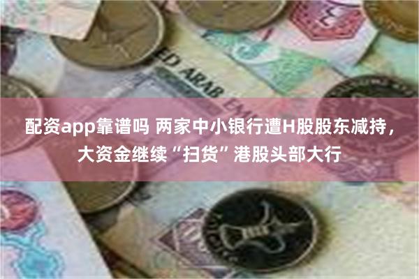 配资app靠谱吗 两家中小银行遭H股股东减持，大资金继续“扫货”港股头部大行